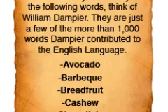 The next time you use any of the following words, think of William Dampier. They are just a few of the more than 1,000 words Dampier contributed to the English language: Avocado, Barbeque, Breadfruit, Cashew, Chopsticks, Posse, Tortilla.